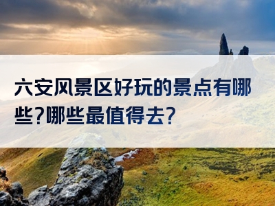 六安风景区好玩的景点有哪些？哪些最值得去？