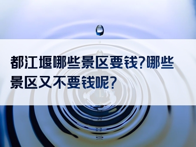 都江堰哪些景区要钱？哪些景区又不要钱呢？