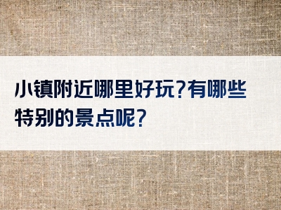 小镇附近哪里好玩？有哪些特别的景点呢？