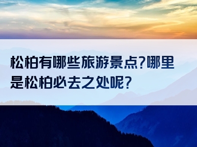 松柏有哪些旅游景点？哪里是松柏必去之处呢？