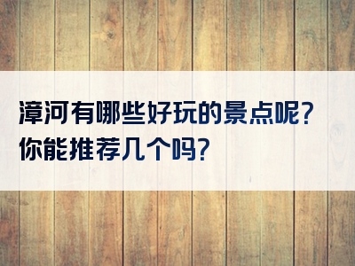 漳河有哪些好玩的景点呢?你能推荐几个吗?