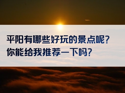 平阳有哪些好玩的景点呢？你能给我推荐一下吗？