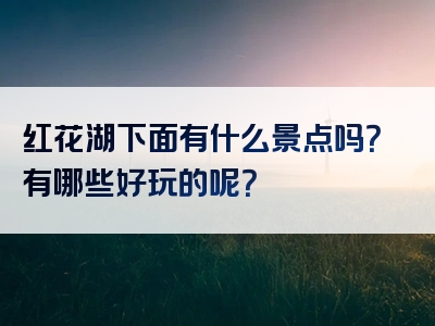 红花湖下面有什么景点吗？有哪些好玩的呢？