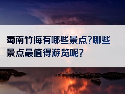 蜀南竹海有哪些景点？哪些景点最值得游览呢？