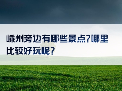 嵊州旁边有哪些景点？哪里比较好玩呢？