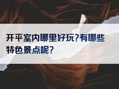 开平室内哪里好玩？有哪些特色景点呢？