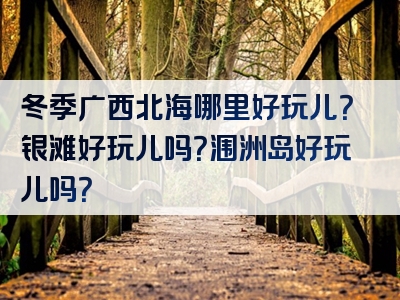 冬季广西北海哪里好玩儿？银滩好玩儿吗？涠洲岛好玩儿吗？