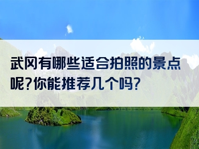 武冈有哪些适合拍照的景点呢？你能推荐几个吗？