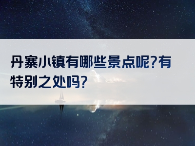 丹寨小镇有哪些景点呢？有特别之处吗？