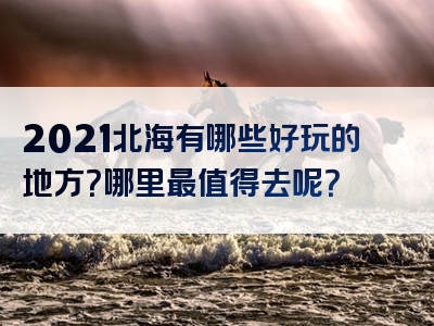 2021北海有哪些好玩的地方？哪里最值得去呢？