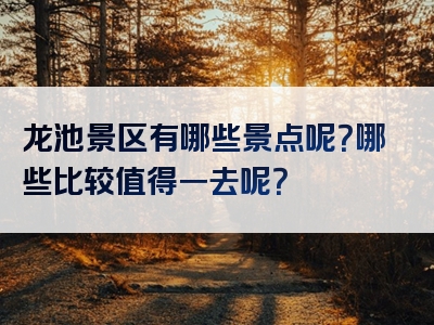 龙池景区有哪些景点呢？哪些比较值得一去呢？