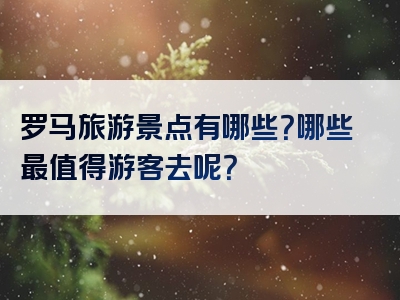 罗马旅游景点有哪些？哪些最值得游客去呢？