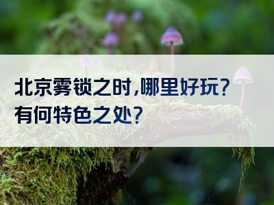 北京雾锁之时，哪里好玩？有何特色之处？