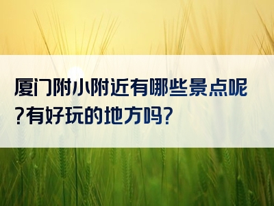 厦门附小附近有哪些景点呢？有好玩的地方吗？