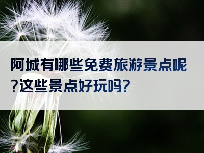 阿城有哪些免费旅游景点呢？这些景点好玩吗？