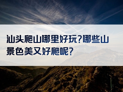 汕头爬山哪里好玩？哪些山景色美又好爬呢？