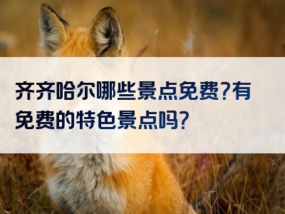 齐齐哈尔哪些景点免费？有免费的特色景点吗？