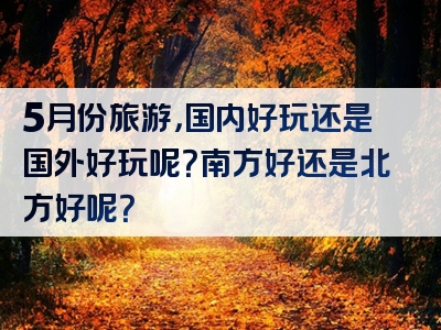 5月份旅游，国内好玩还是国外好玩呢？南方好还是北方好呢？