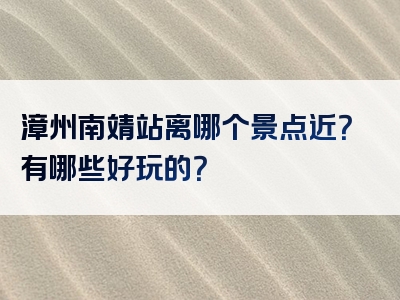 漳州南靖站离哪个景点近？有哪些好玩的？