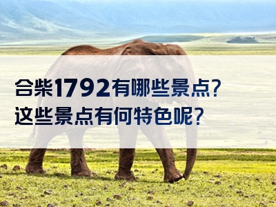 合柴1792有哪些景点？这些景点有何特色呢？