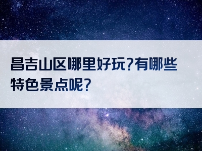 昌吉山区哪里好玩？有哪些特色景点呢？