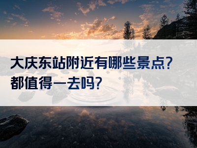 大庆东站附近有哪些景点？都值得一去吗？