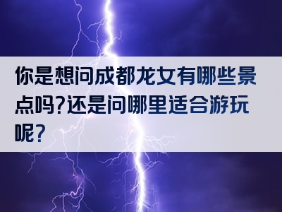 你是想问成都龙女有哪些景点吗？还是问哪里适合游玩呢？