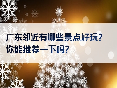 广东邻近有哪些景点好玩？你能推荐一下吗？