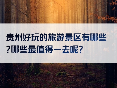 贵州好玩的旅游景区有哪些？哪些最值得一去呢？