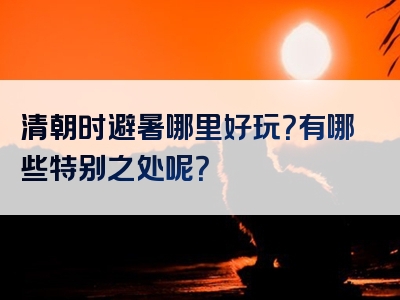 清朝时避暑哪里好玩？有哪些特别之处呢？
