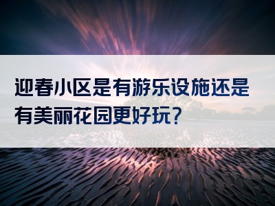 迎春小区是有游乐设施还是有美丽花园更好玩？