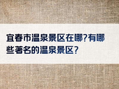宜春市温泉景区在哪？有哪些著名的温泉景区？