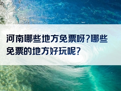 河南哪些地方免票呀？哪些免票的地方好玩呢？