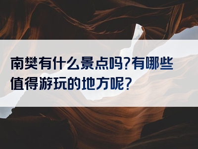 南樊有什么景点吗？有哪些值得游玩的地方呢？