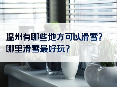 温州有哪些地方可以滑雪？哪里滑雪最好玩？
