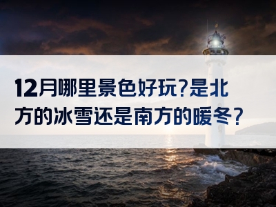 12月哪里景色好玩？是北方的冰雪还是南方的暖冬？