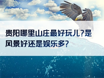 贵阳哪里山庄最好玩儿？是风景好还是娱乐多？