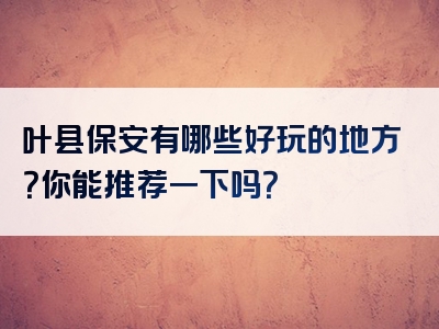 叶县保安有哪些好玩的地方？你能推荐一下吗？