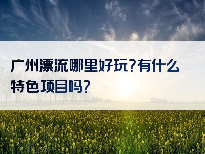 广州漂流哪里好玩？有什么特色项目吗？