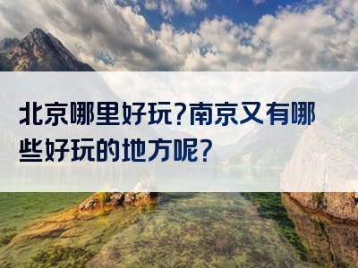 北京哪里好玩？南京又有哪些好玩的地方呢？