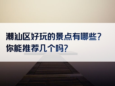 潮汕区好玩的景点有哪些？你能推荐几个吗？