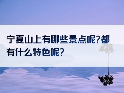 宁夏山上有哪些景点呢？都有什么特色呢？