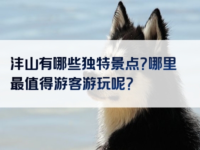 沣山有哪些独特景点？哪里最值得游客游玩呢？