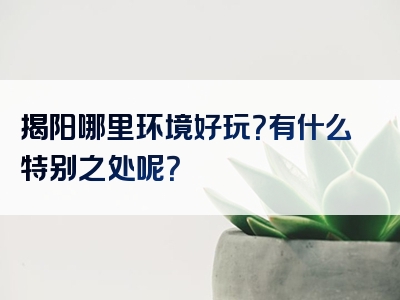 揭阳哪里环境好玩？有什么特别之处呢？