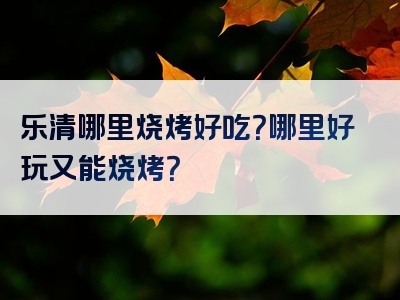 乐清哪里烧烤好吃？哪里好玩又能烧烤？