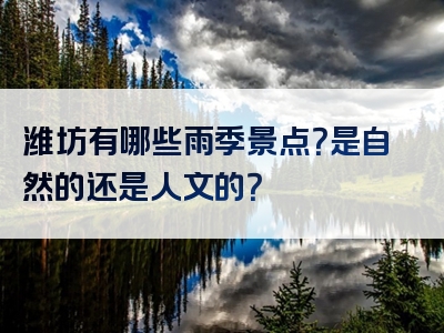 潍坊有哪些雨季景点？是自然的还是人文的？