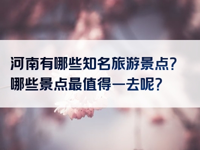 河南有哪些知名旅游景点？哪些景点最值得一去呢？