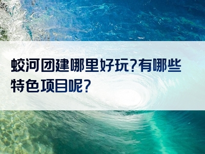蛟河团建哪里好玩？有哪些特色项目呢？