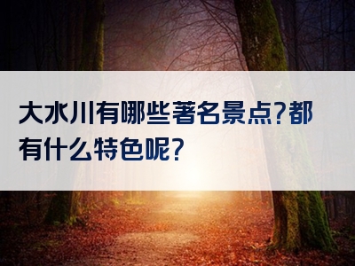 大水川有哪些著名景点？都有什么特色呢？