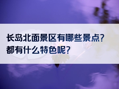 长岛北面景区有哪些景点？都有什么特色呢？